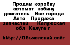 Продам коробку-автомат, кабину,двигатель - Все города Авто » Продажа запчастей   . Калужская обл.,Калуга г.